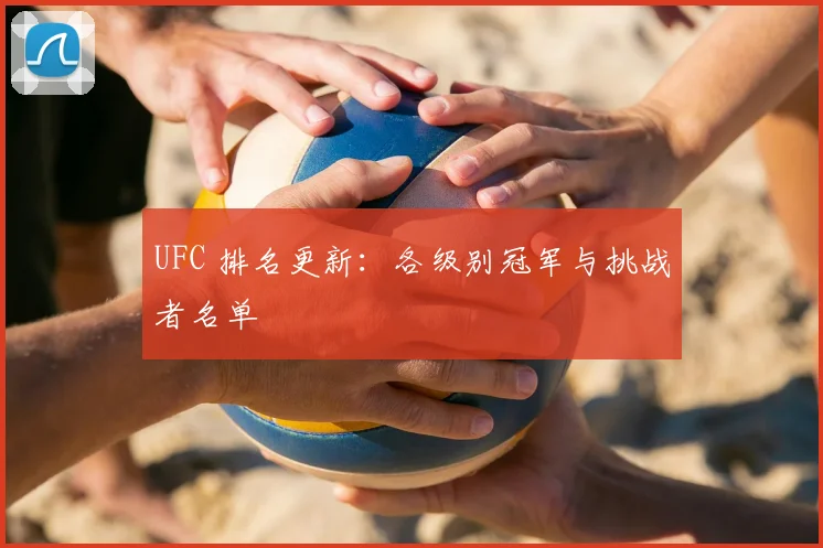 UFC 排名更新:各级别冠军与挑战者名单